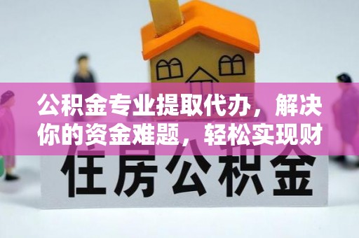 岳池公积金专业提取代办，解决你的资金难题，轻松实现财务自由