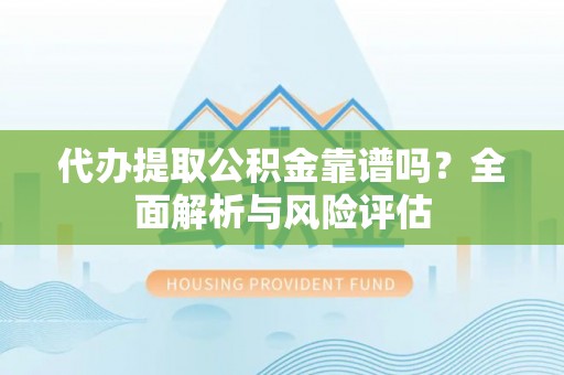 岳池代办提取公积金靠谱吗？全面解析与风险评估