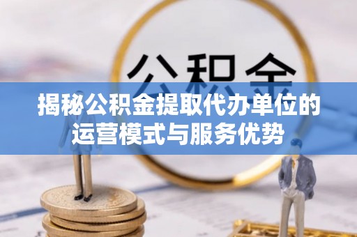 岳池揭秘公积金提取代办单位的运营模式与服务优势