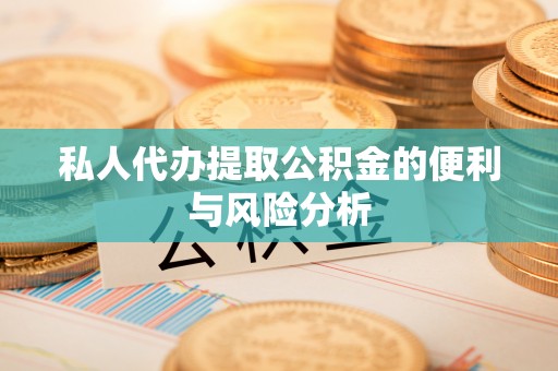 岳池私人代办提取公积金的便利与风险分析