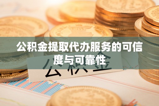 岳池公积金提取代办服务的可信度与可靠性