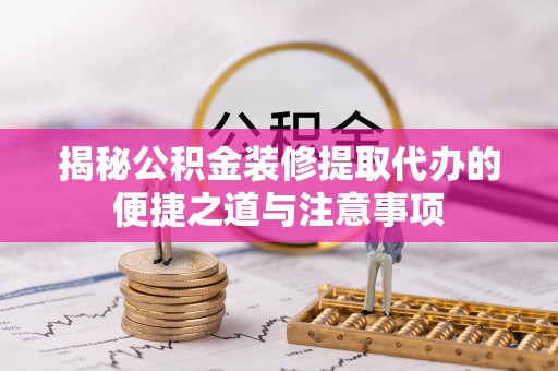 岳池揭秘公积金装修提取代办的便捷之道与注意事项
