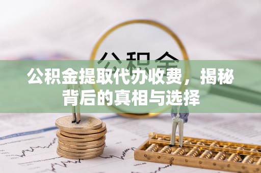岳池公积金提取代办收费，揭秘背后的真相与选择