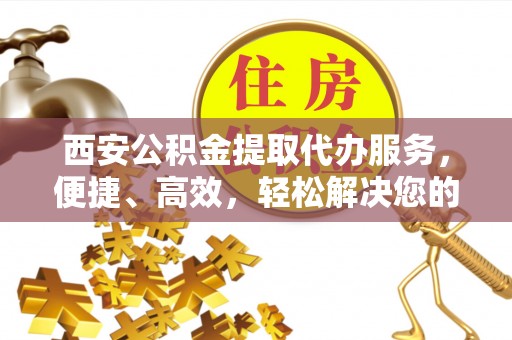 岳池西安公积金提取代办服务，便捷、高效，轻松解决您的资金需求