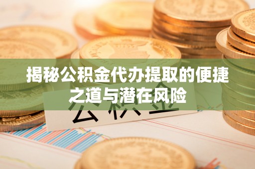 岳池揭秘公积金代办提取的便捷之道与潜在风险
