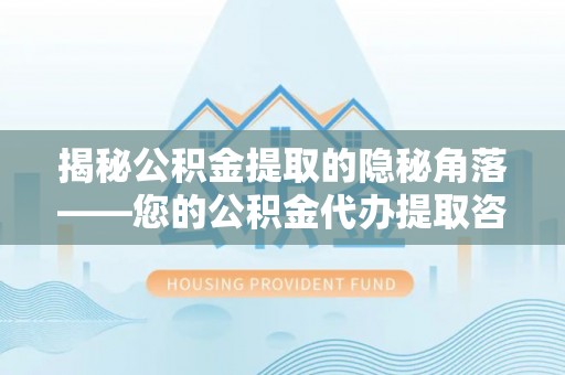 岳池揭秘公积金提取的隐秘角落——您的公积金代办提取咨询指南