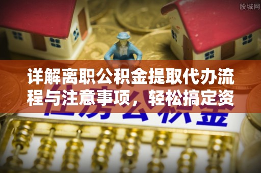 岳池详解离职公积金提取代办流程与注意事项，轻松搞定资金提取
