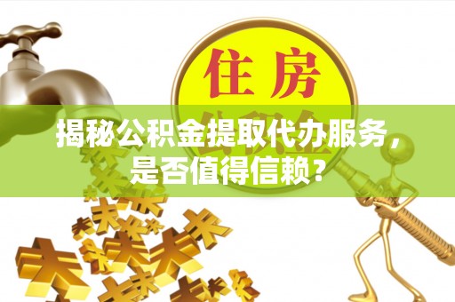 岳池揭秘公积金提取代办服务，是否值得信赖？
