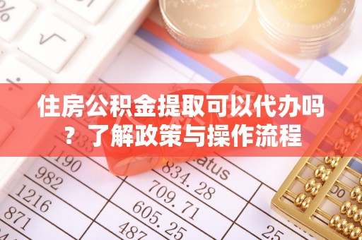 岳池住房公积金提取可以代办吗？了解政策与操作流程