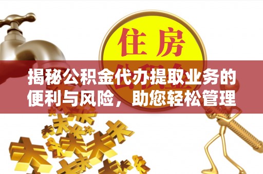 岳池揭秘公积金代办提取业务的便利与风险，助您轻松管理财务
