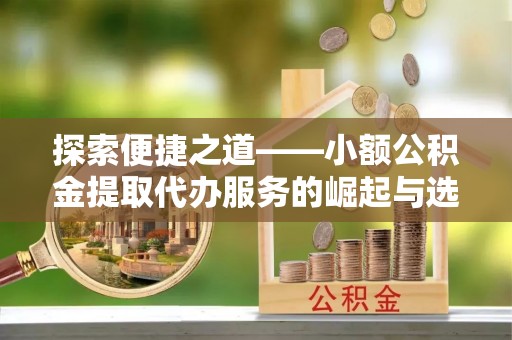 岳池探索便捷之道——小额公积金提取代办服务的崛起与选择