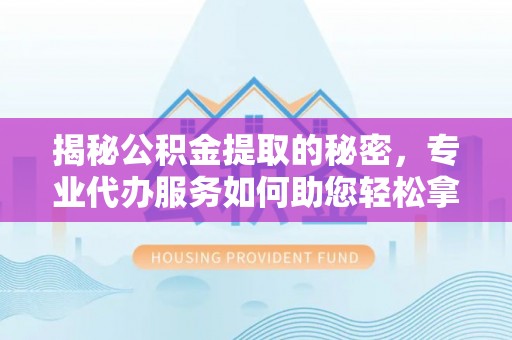 岳池揭秘公积金提取的秘密，专业代办服务如何助您轻松拿钱