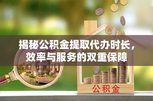 岳池揭秘公积金提取代办时长，效率与服务的双重保障