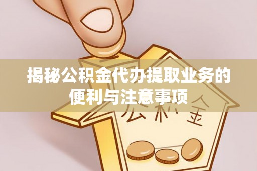 岳池揭秘公积金代办提取业务的便利与注意事项