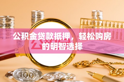 岳池公积金贷款抵押，轻松购房的明智选择