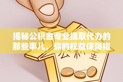 岳池揭秘公积金专业提取代办的那些事儿，你的权益保障指南