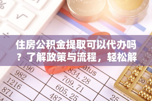 岳池住房公积金提取可以代办吗？了解政策与流程，轻松解决你的疑问