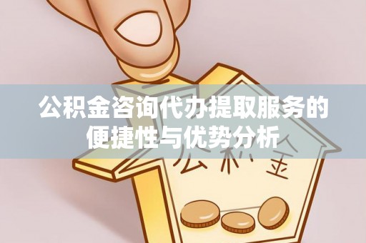 岳池公积金咨询代办提取服务的便捷性与优势分析