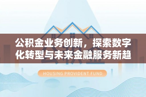 岳池公积金业务创新，探索数字化转型与未来金融服务新趋势