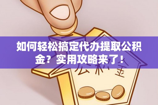 岳池如何轻松搞定代办提取公积金？实用攻略来了！