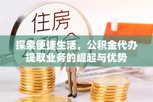 岳池探索便捷生活，公积金代办提取业务的崛起与优势