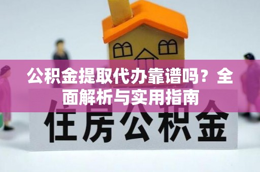 岳池公积金提取代办靠谱吗？全面解析与实用指南