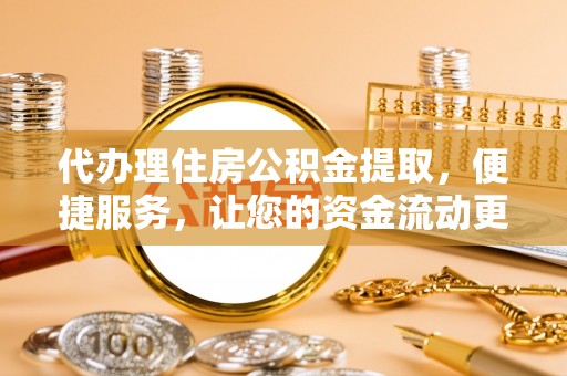 岳池代办理住房公积金提取，便捷服务，让您的资金流动更高效
