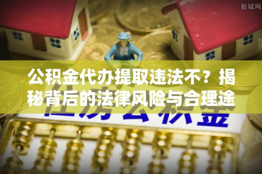 岳池公积金代办提取违法不？揭秘背后的法律风险与合理途径
