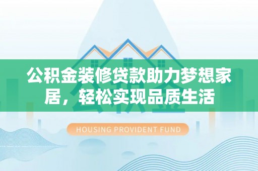 岳池公积金装修贷款助力梦想家居，轻松实现品质生活