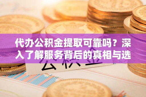 岳池代办公积金提取可靠吗？深入了解服务背后的真相与选择