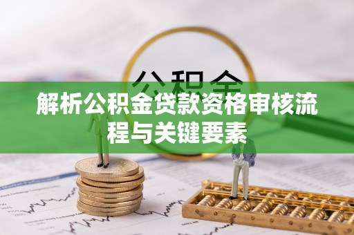 岳池解析公积金贷款资格审核流程与关键要素