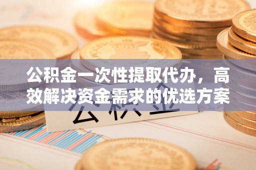 岳池公积金一次性提取代办，高效解决资金需求的优选方案