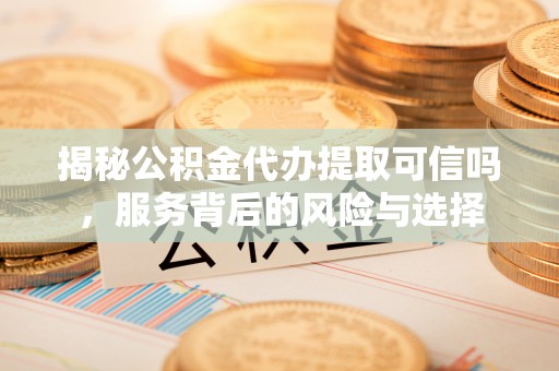 岳池揭秘公积金代办提取可信吗，服务背后的风险与选择