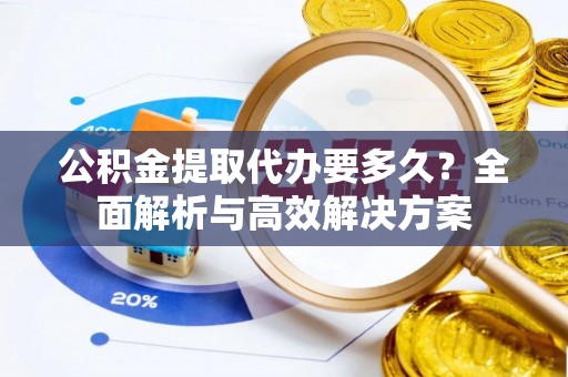 岳池公积金提取代办要多久？全面解析与高效解决方案