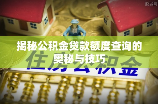 岳池揭秘公积金贷款额度查询的奥秘与技巧