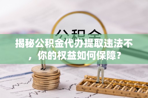 岳池揭秘公积金代办提取违法不，你的权益如何保障？