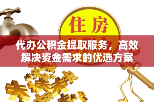 岳池代办公积金提取服务，高效解决资金需求的优选方案