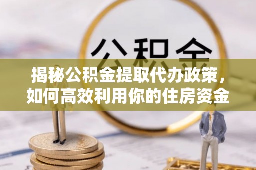 岳池揭秘公积金提取代办政策，如何高效利用你的住房资金