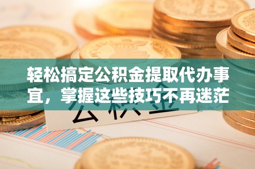 岳池轻松搞定公积金提取代办事宜，掌握这些技巧不再迷茫