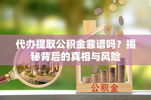 岳池代办提取公积金靠谱吗？揭秘背后的真相与风险