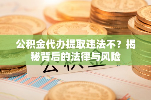 岳池公积金代办提取违法不？揭秘背后的法律与风险