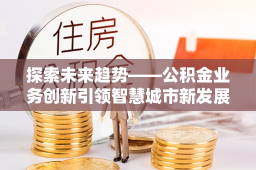 岳池探索未来趋势——公积金业务创新引领智慧城市新发展