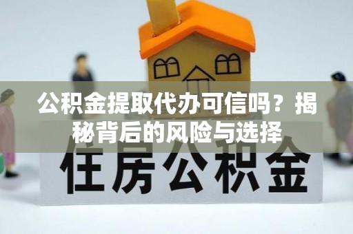 岳池公积金提取代办可信吗？揭秘背后的风险与选择