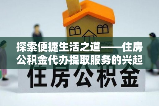 岳池探索便捷生活之道——住房公积金代办提取服务的兴起与未来