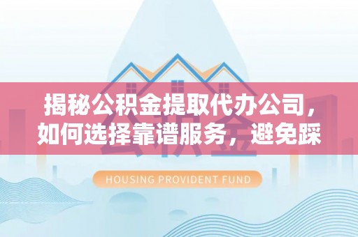岳池揭秘公积金提取代办公司，如何选择靠谱服务，避免踩坑？