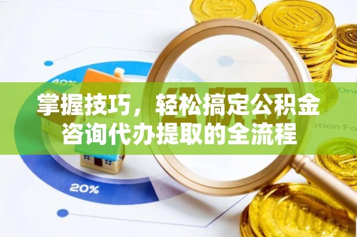 岳池掌握技巧，轻松搞定公积金咨询代办提取的全流程