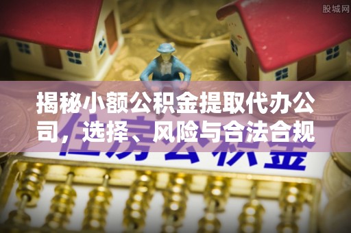 岳池揭秘小额公积金提取代办公司，选择、风险与合法合规之道