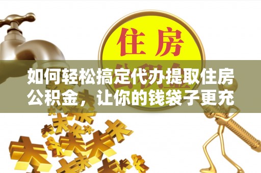 岳池如何轻松搞定代办提取住房公积金，让你的钱袋子更充实
