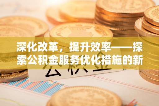 岳池深化改革，提升效率——探索公积金服务优化措施的新路径