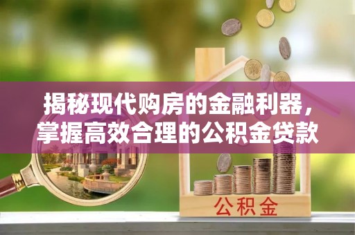 岳池揭秘现代购房的金融利器，掌握高效合理的公积金贷款流程